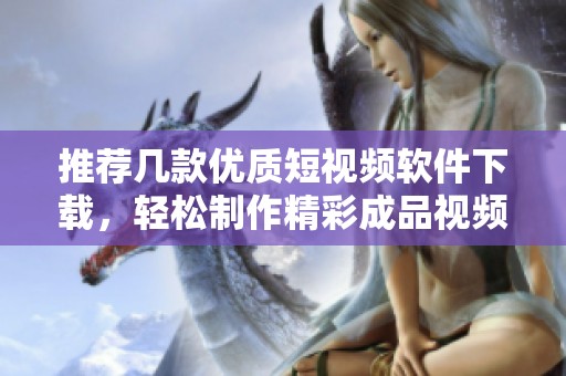 推荐几款优质短视频软件下载，轻松制作精彩成品视频