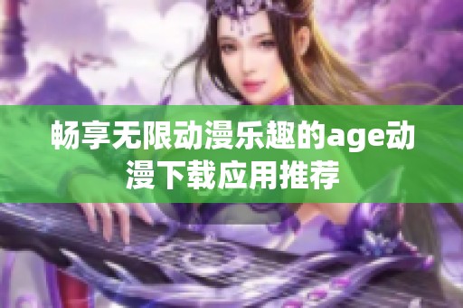 畅享无限动漫乐趣的age动漫下载应用推荐