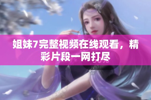 姐妹7完整视频在线观看，精彩片段一网打尽