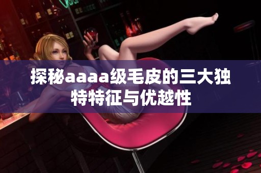 探秘aaaa级毛皮的三大独特特征与优越性