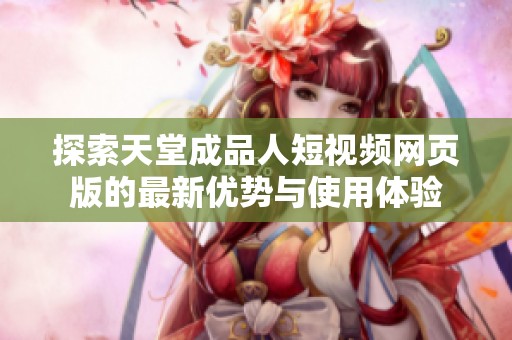 探索天堂成品人短视频网页版的最新优势与使用体验