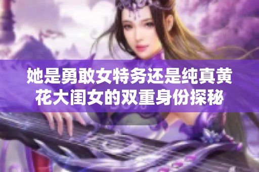 她是勇敢女特务还是纯真黄花大闺女的双重身份探秘