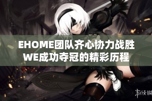 EHOME团队齐心协力战胜WE成功夺冠的精彩历程