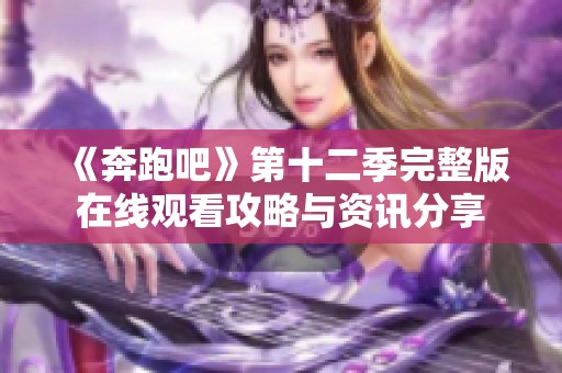 《奔跑吧》第十二季完整版在线观看攻略与资讯分享