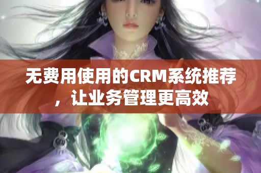 无费用使用的CRM系统推荐，让业务管理更高效