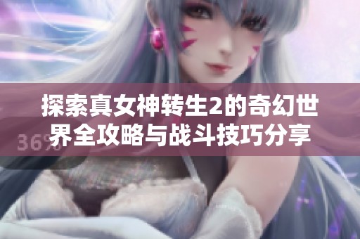 探索真女神转生2的奇幻世界全攻略与战斗技巧分享