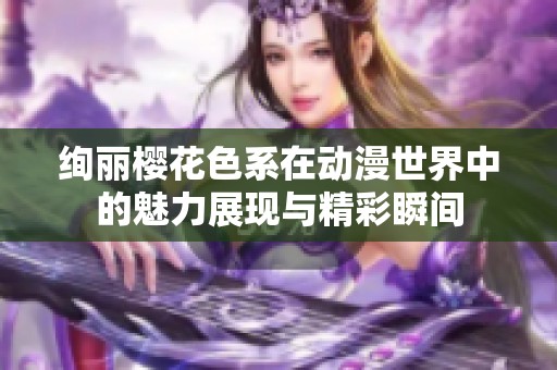 绚丽樱花色系在动漫世界中的魅力展现与精彩瞬间