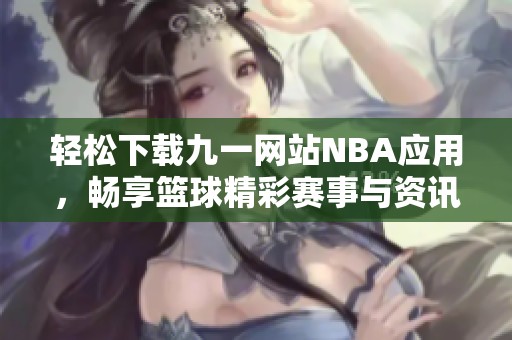 轻松下载九一网站NBA应用，畅享篮球精彩赛事与资讯