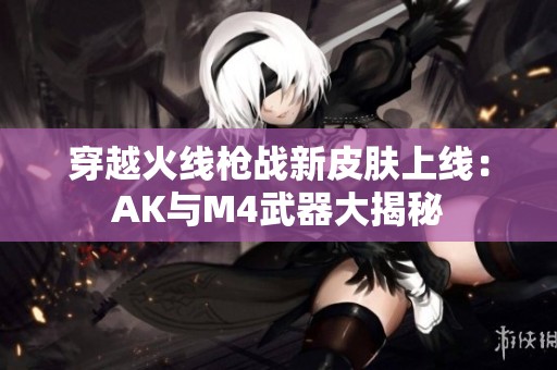 穿越火线枪战新皮肤上线：AK与M4武器大揭秘