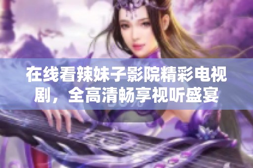 在线看辣妹子影院精彩电视剧，全高清畅享视听盛宴