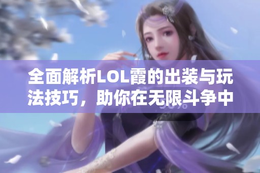 全面解析LOL霞的出装与玩法技巧，助你在无限斗争中大获全胜