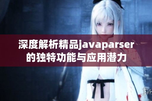 深度解析精品javaparser的独特功能与应用潜力