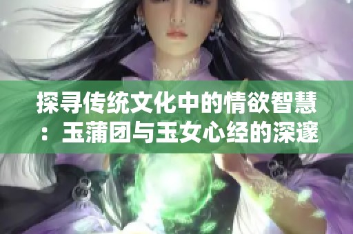 探寻传统文化中的情欲智慧：玉蒲团与玉女心经的深邃解析