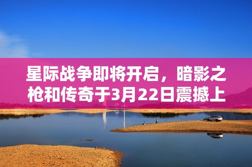 星际战争即将开启，暗影之枪和传奇于3月22日震撼上线！