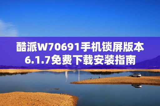 酷派W70691手机锁屏版本6.1.7免费下载安装指南