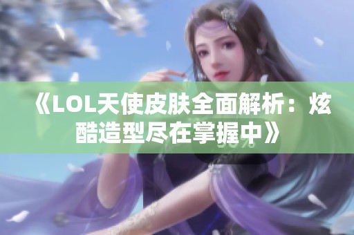 《LOL天使皮肤全面解析：炫酷造型尽在掌握中》