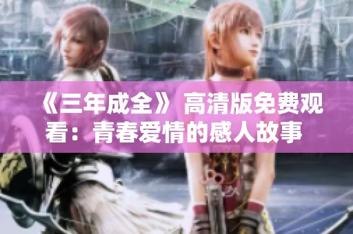 《三年成全》 高清版免费观看：青春爱情的感人故事 