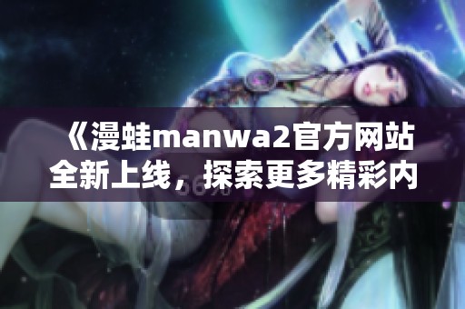 《漫蛙manwa2官方网站全新上线，探索更多精彩内容》