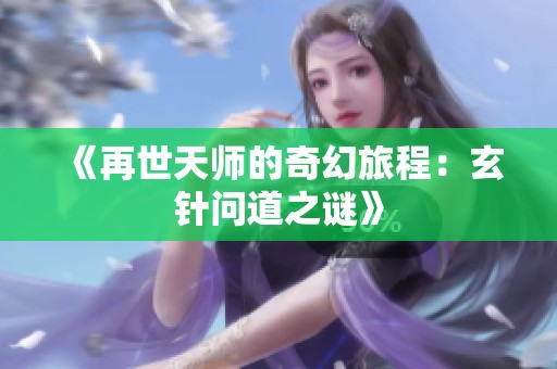 《再世天师的奇幻旅程：玄针问道之谜》