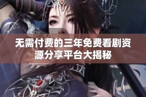 无需付费的三年免费看剧资源分享平台大揭秘