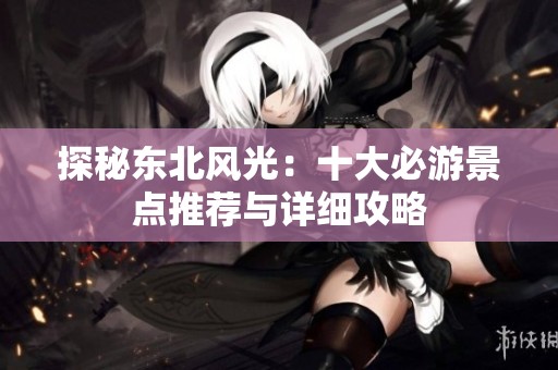 探秘东北风光：十大必游景点推荐与详细攻略