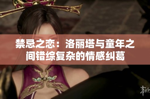 禁忌之恋：洛丽塔与童年之间错综复杂的情感纠葛