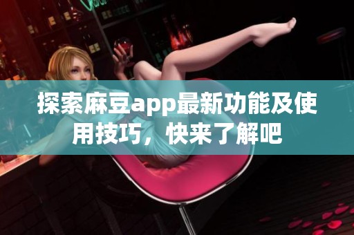 探索麻豆app最新功能及使用技巧，快来了解吧