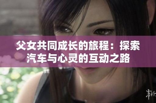 父女共同成长的旅程：探索汽车与心灵的互动之路