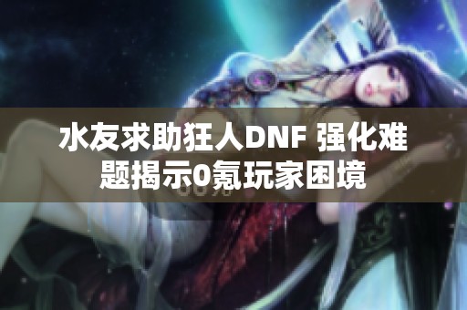 水友求助狂人DNF 强化难题揭示0氪玩家困境