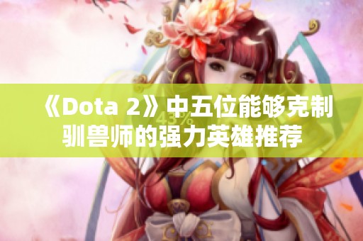 《Dota 2》中五位能够克制驯兽师的强力英雄推荐