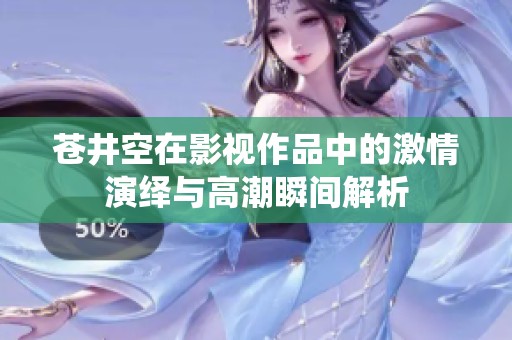 苍井空在影视作品中的激情演绎与高潮瞬间解析