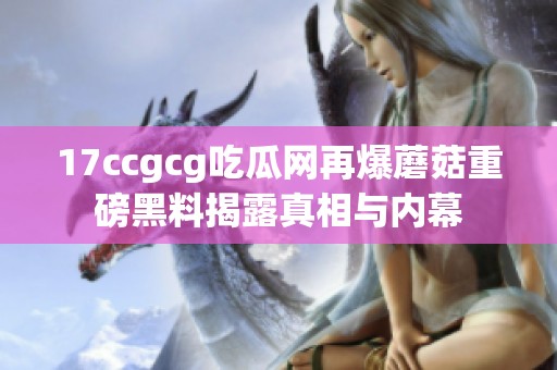 17ccgcg吃瓜网再爆蘑菇重磅黑料揭露真相与内幕