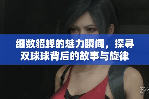 细数貂蝉的魅力瞬间，探寻双球球背后的故事与旋律