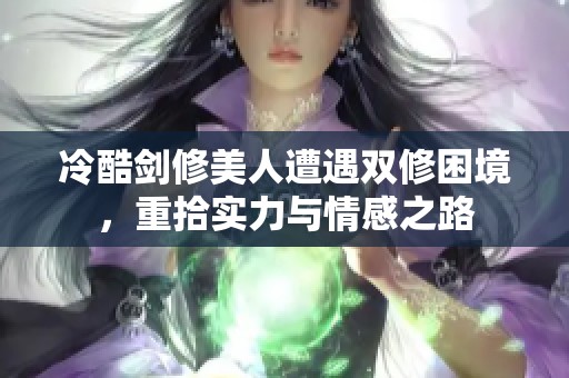 冷酷剑修美人遭遇双修困境，重拾实力与情感之路