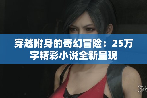穿越附身的奇幻冒险：25万字精彩小说全新呈现