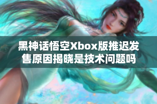 黑神话悟空Xbox版推迟发售原因揭晓是技术问题吗