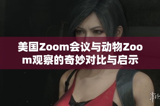 美国Zoom会议与动物Zoom观察的奇妙对比与启示