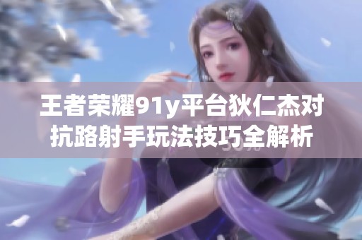 王者荣耀91y平台狄仁杰对抗路射手玩法技巧全解析