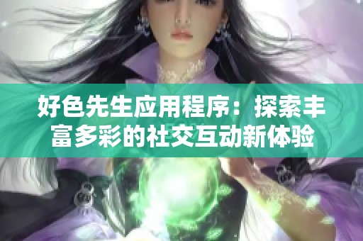 好色先生应用程序：探索丰富多彩的社交互动新体验