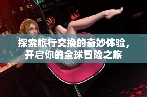 探索旅行交换的奇妙体验，开启你的全球冒险之旅
