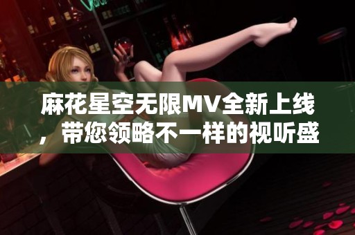 麻花星空无限MV全新上线，带您领略不一样的视听盛宴