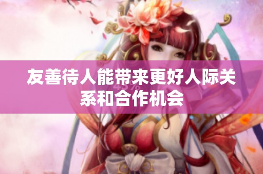 友善待人能带来更好人际关系和合作机会