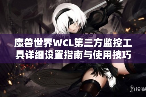 魔兽世界WCL第三方监控工具详细设置指南与使用技巧