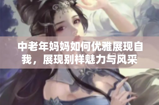 中老年妈妈如何优雅展现自我，展现别样魅力与风采