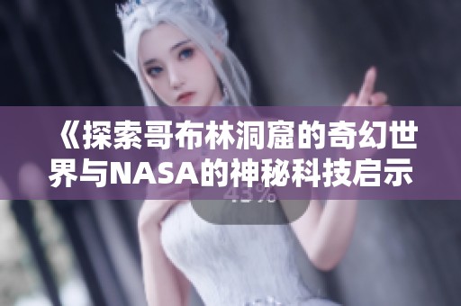 《探索哥布林洞窟的奇幻世界与NASA的神秘科技启示》