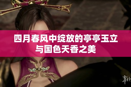 四月春风中绽放的亭亭玉立与国色天香之美