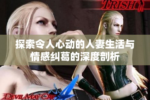 探索令人心动的人妻生活与情感纠葛的深度剖析