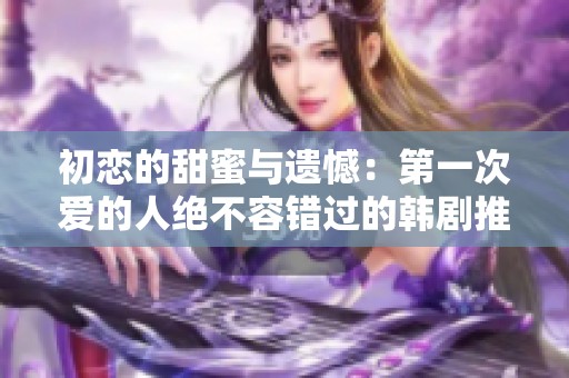 初恋的甜蜜与遗憾：第一次爱的人绝不容错过的韩剧推荐