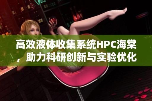 高效液体收集系统HPC海棠，助力科研创新与实验优化