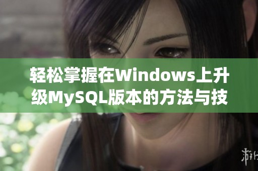 轻松掌握在Windows上升级MySQL版本的方法与技巧